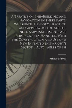 A Treatise on Ship-building and Navigation. In Three Parts, Wherein the Theory, Practice, and Application of all the Necessary Instruments are Perspic - Murray, Mungo