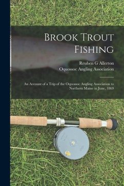 Brook Trout Fishing; an Account of a Trip of the Oquossoc Angling Association to Northern Maine in June, 1869 - Allerton, Reuben G.