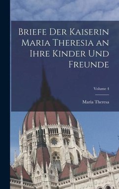 Briefe Der Kaiserin Maria Theresia an Ihre Kinder Und Freunde; Volume 4 - Theresa, Maria