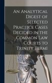 An Analytical Digest of Selected Practice Cases Decided in the Common Law Courts to Trinity Term1