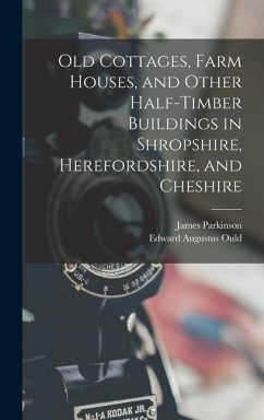 Old Cottages, Farm Houses, and Other Half-Timber Buildings in Shropshire, Herefordshire, and Cheshire - Parkinson, James; Ould, Edward Augustus