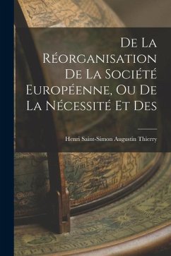 De la Réorganisation De La Société Européenne, Ou De La Nécessité Et Des - Thierry, Henri Saint-Simon Augustin