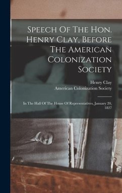 Speech Of The Hon. Henry Clay, Before The American Colonization Society: In The Hall Of The House Of Representatives, January 20, 1827 - Clay, Henry