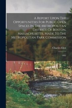 A Report Upon The Opportunities For Public Open Spaces In The Metropolitan District Of Boston, Massachusetts, Made To The Metropolitan Park Commission - Eliot, Charles