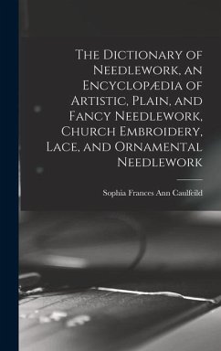 The Dictionary of Needlework, an Encyclopædia of Artistic, Plain, and Fancy Needlework, Church Embroidery, Lace, and Ornamental Needlework - Caulfeild, Sophia Frances Ann