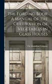 The Forcing Book A Manual of the Cultivation of Vegetables in Glass Houses