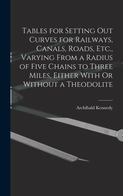 Tables for Setting Out Curves for Railways, Canals, Roads, Etc., Varying From a Radius of Five Chains to Three Miles, Either With Or Without a Theodolite - Kennedy, Archibald