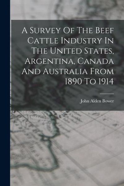 A Survey Of The Beef Cattle Industry In The United States, Argentina, Canada And Australia From 1890 To 1914 A Survey Of The Beef Cattle Industry In The United States, Argentina, Canada And Australia From 1890 To 1914