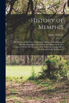 History of Memphis: The History of The City of Memphis, Being a Compilation of The Most Important Documents and Historical Events Connecte - Davis, James D. History of Memphis: The History of The City of Memphis, Being a Compilation of The Most Important Documents and Historical Events Connecte - Davis, James D.