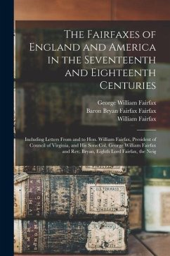 The Fairfaxes of England and America in the Seventeenth and Eighteenth Centuries: Including Letters From and to Hon. William Fairfax, President of Cou - Neill, Edward D. Cn; Fairfax, William; Fairfax, George William
