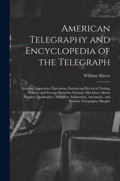 American Telegraphy and Encyclopedia of the Telegraph: Systems, Apparatus, Operation, Embracing Electrical Testing; Primary and Storage Batteries; Dyn - Maver, William