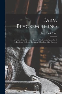 Farm Blacksmithing: A Textbook and Problem Book for Students in Agricultural Schools and Colleges, Technical Schools, and for Farmers - Friese, John Frank