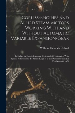 Corliss-Engines and Allied Steam-Motors Working With and Without Automatic Variable Expansion-Gear: Including the Most Approved Designs of All Countri - Uhland, Wilhelm Heinrich