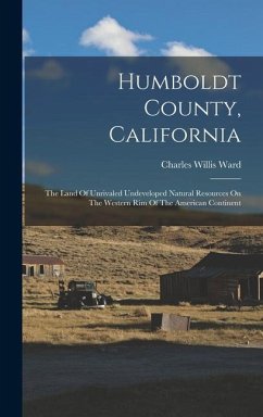 Humboldt County, California: The Land Of Unrivaled Undeveloped Natural Resources On The Western Rim Of The American Continent - Ward, Charles Willis