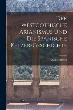 Der Westgothische Arianismus und die Spanische Ketzer-Geschichte - Helfferich, Adolf