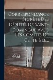 Correspondance Secrète Des Députés De Saint-domingue Avec Les Comités De Cette Isle...