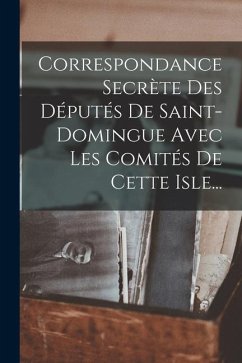 Correspondance Secrète Des Députés De Saint-domingue Avec Les Comités De Cette Isle... - Anonymous