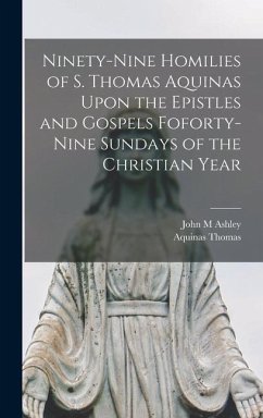 Ninety-nine Homilies of S. Thomas Aquinas Upon the Epistles and Gospels Foforty-nine Sundays of the Christian Year - Thomas, Aquinas; Ashley, John M