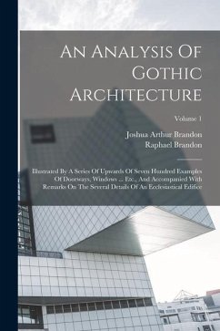 An Analysis Of Gothic Architecture: Illustrated By A Series Of Upwards Of Seven Hundred Examples Of Doorways, Windows ... Etc., And Accompanied With R - Brandon, Raphael