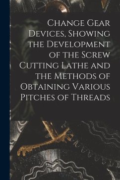 Change Gear Devices, Showing the Development of the Screw Cutting Lathe and the Methods of Obtaining Various Pitches of Threads - Anonymous