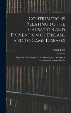 Contributions Relating to the Causation and Prevention of Disease, and to Camp Diseases; Together With a Report of the Diseases, etc., Among the Priso - Flint, Austin