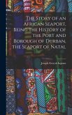 The Story of an African Seaport, Being the History of the Port and Borough of Durban, the Seaport of Natal