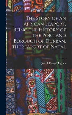 The Story of an African Seaport, Being the History of the Port and Borough of Durban, the Seaport of Natal - Ingram, Joseph Forsyth