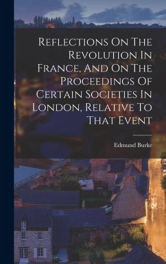 Reflections On The Revolution In France, And On The Proceedings Of Certain Societies In London, Relative To That Event - Burke, Edmund