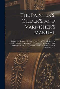 The Painter'S, Gilder'S, and Varnisher'S Manual - Anonymous