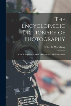 The Encyclopædic Dictionary of Photography: Containing Over 2,000 References and 500 Illustrations - Woodbury, Walter E.