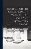 Recipes For The Colour, Paint, Varnish, Oil, Soap And Drysaltery Trades