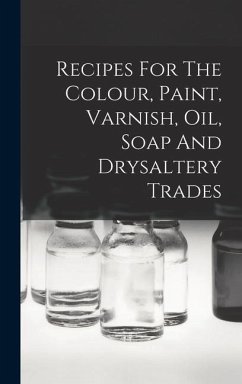 Recipes For The Colour, Paint, Varnish, Oil, Soap And Drysaltery Trades - Anonymous