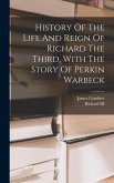 History Of The Life And Reign Of Richard The Third, With The Story Of Perkin Warbeck