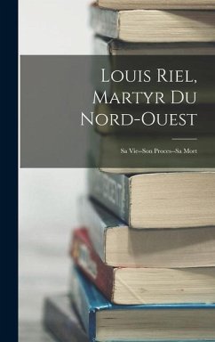 Louis Riel, Martyr Du Nord-Ouest: Sa Vie--Son Proces--Sa Mort - Anonymous