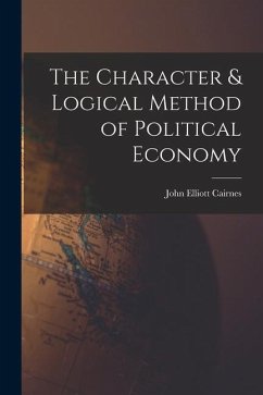 The Character & Logical Method of Political Economy - Cairnes, John Elliott