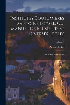 Institutes Coutumières D'antoine Loysel; Ou, Manuel De Plusieurs Et Diverses Règles: Sentences Et Proverbes; Volume 1 - Loisel, Antoine