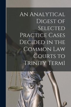 An Analytical Digest of Selected Practice Cases Decided in the Common Law Courts to Trinity Term1 - Anonymous