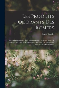 Les Produits Odorants Des Rosiers: Le Parfum Des Roses, Les Diverses Odeurs Des Roses, Siege Du Parfum Chez Les Rosiers, Distillation Des Rose, Les Es - Blondel, Raoul