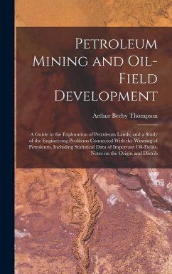 Petroleum Mining and Oil-field Development; a Guide to the Exploration of Petroleum Lands, and a Study of the Engineering Problems Connected With the Winning of Petroleum, Including Statistical Data of Important Oil-fields, Notes on the Origin and Distrib - Thompson, Arthur Beeby