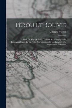 Pérou Et Bolivie: Récit De Voyage Suivi D'études Archéologiques Et Ethnographiques Et De Notes Sur L'écriture Et Les Langues Des Populat - Wiener, Charles