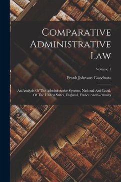 Comparative Administrative Law: An Analysis Of The Administrative Systems, National And Local, Of The United States, England, France And Germany; Volu - Goodnow, Frank Johnson