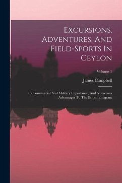 Excursions, Adventures, And Field-sports In Ceylon: Its Commercial And Military Importance, And Numerous Advantages To The British Emigrant; Volume 1 - (Lieut -Col )., James Campbell