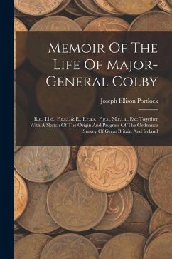 Memoir Of The Life Of Major-general Colby: R.e., Ll.d., F.r.s.l. & E., F.r.a.s., F.g.s., M.r.i.a., Etc: Together With A Sketch Of The Origin And Progr - Portlock, Joseph Ellison