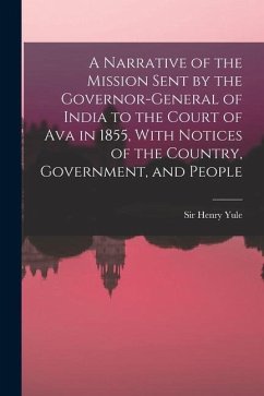 A Narrative of the Mission Sent by the Governor-general of India to the Court of Ava in 1855, With Notices of the Country, Government, and People - Yule, Henry
