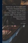 Manual of Veterinary Specific Homoeopathy Treating of Horses, Cattle, Sheep, Hogs, and Dogs, and Their Specific Homoeopathic Treatment Manual of Veterinary Specific Homoeopathy Treating of Horses, Cattle, Sheep, Hogs, and Dogs, and Their Specific Homoeopathic Treatment