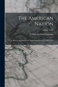 The American Nation: A History; Reconstruction Political and Economic 1865-1877; Volume XXII - Dunning, William Archibald