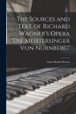 The Sources and Text of Richard Wagner's Opera &quote;Die Meistersinger Von Nürnberg&quote;