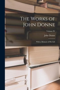 The Works of John Donne: With a Memoir of His Life; Volume IV - Donne, John