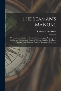 The Seaman's Manual: Containing a Treatise on Practical Seamanship, a Dictionary of sea Terms, Customs and Usages of the Merchant Service, - Dana, Richard Henry