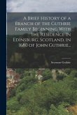 A Brief History of a Branch of the Guthrie Family Beginning With the Residence in Edinsburg, Scotland, in 1680 of John Guthrie...